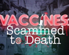 VACCINES SCAMMED TO DEATH