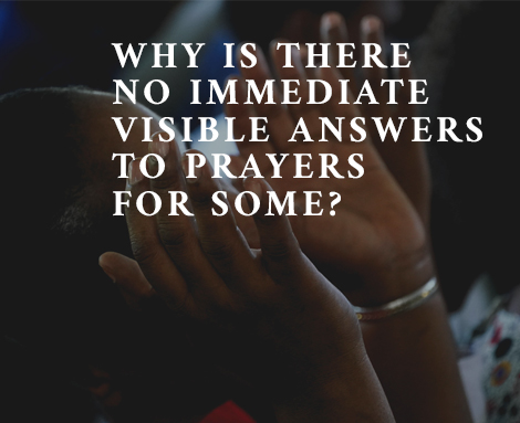 Why IS there  no IMMEDIATE visible answers to Prayers  FOR some?